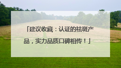 建议收藏：认证的祛斑产品，实力品质口碑相传！