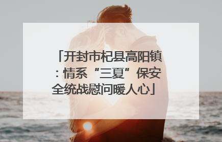 开封市杞县高阳镇：情系“三夏”保安全统战慰问暖人心