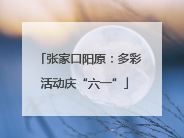 张家口阳原：多彩活动庆“六一”