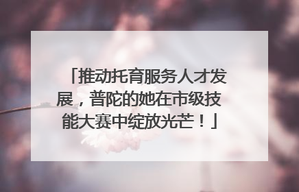 推动托育服务人才发展，普陀的她在市级技能大赛中绽放光芒！