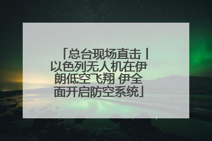 总台现场直击丨以色列无人机在伊朗低空飞翔 伊全面开启防空系统