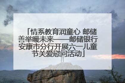 情系教育润童心 邮储善举暖未来——邮储银行安康市分行开展六一儿童节关爱慰问活动