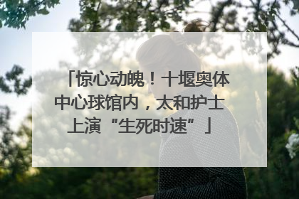惊心动魄！十堰奥体中心球馆内，太和护士上演“生死时速”