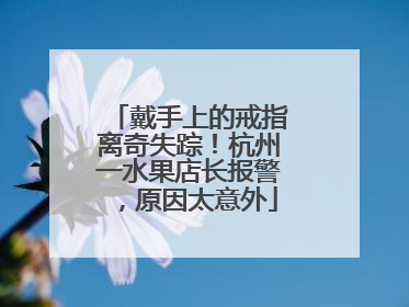 戴手上的戒指离奇失踪！杭州一水果店长报警，原因太意外