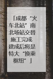 成都“火车北站”南北场站交替施工完成 建成后将是特大“换乘枢纽”
