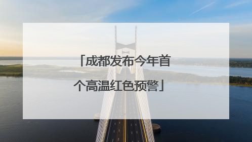 成都发布今年首个高温红色预警
