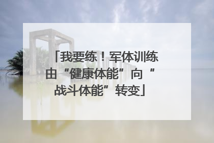 我要练！军体训练由“健康体能”向“战斗体能”转变