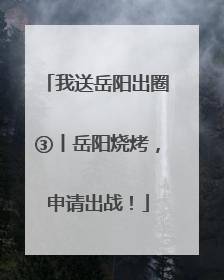 我送岳阳出圈③丨岳阳烧烤，申请出战！