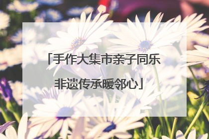 手作大集市亲子同乐 非遗传承暖邻心