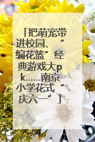 把萌宠带进校园、“编花篮”经典游戏大pk……南京小学花式“庆六一”
