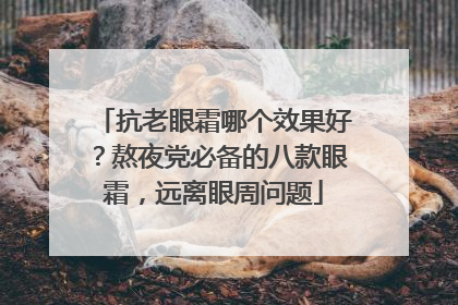 抗老眼霜哪个效果好？熬夜党必备的八款眼霜，远离眼周问题