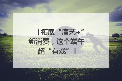 拓展“演艺+”新消费，这个端午超“有戏”
