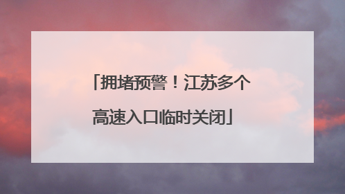 拥堵预警！江苏多个高速入口临时关闭