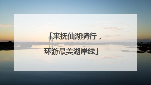 来抚仙湖骑行，环游最美湖岸线