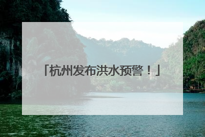 杭州发布洪水预警！