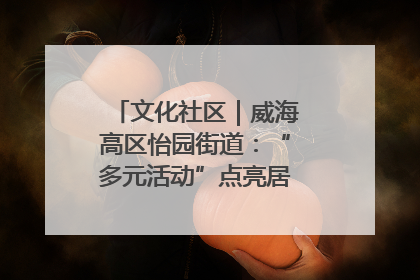 文化社区｜威海高区怡园街道：“多元活动”点亮居民“多彩生活”