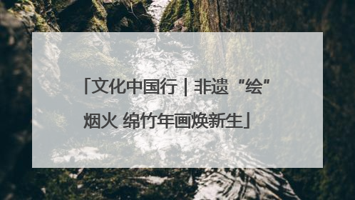 文化中国行｜非遗“绘”烟火 绵竹年画焕新生