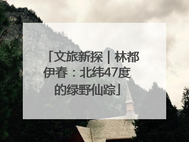 文旅新探｜林都伊春：北纬47度的绿野仙踪