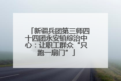新疆兵团第三师四十四团永安镇综治中心：让职工群众“只跑一扇门”