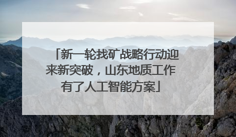 新一轮找矿战略行动迎来新突破，山东地质工作有了人工智能方案