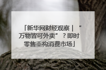 新华网财经观察｜“万物皆可外卖”？即时零售重构消费市场