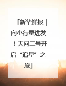 新华鲜报｜向小行星进发！天问二号开启“追星”之旅