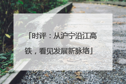 时评：从沪宁沿江高铁，看见发展新脉络
