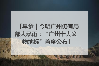 早参｜今明广州仍有局部大暴雨；“广州十大文物地标”首度公布