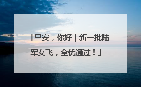 早安，你好｜新一批陆军女飞，全优通过！