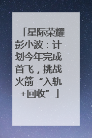 星际荣耀彭小波：计划今年完成首飞，挑战火箭“入轨+回收”