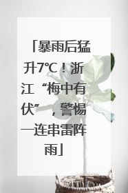 暴雨后猛升7℃！浙江“梅中有伏”，警惕一连串雷阵雨