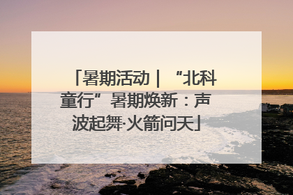 暑期活动｜“北科童行”暑期焕新：声波起舞·火箭问天