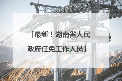最新！湖南省人民政府任免工作人员