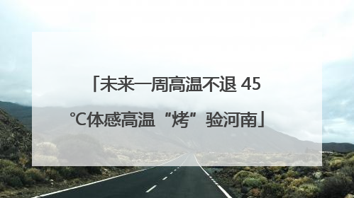 未来一周高温不退 45℃体感高温“烤”验河南