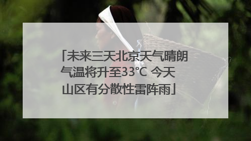未来三天北京天气晴朗气温将升至33℃ 今天山区有分散性雷阵雨