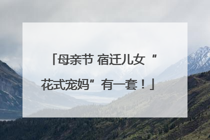 母亲节 宿迁儿女“花式宠妈”有一套！