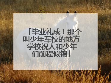 毕业礼成！那个叫少年军校的地方 学校祝人和少年们前程似锦