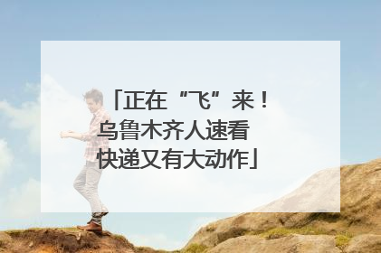 正在“飞”来！乌鲁木齐人速看 快递又有大动作