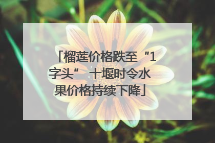 榴莲价格跌至“1字头” 十堰时令水果价格持续下降