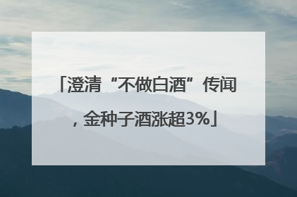 澄清“不做白酒”传闻，金种子酒涨超3%