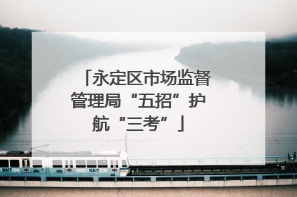 永定区市场监督管理局“五招”护航“三考”