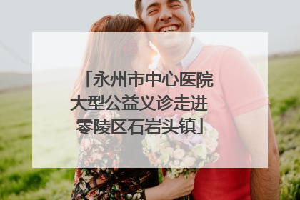 永州市中心医院大型公益义诊走进零陵区石岩头镇