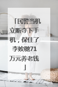 民警当机立断夺下手机，保住了李娭毑71万元养老钱