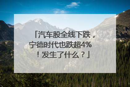 汽车股全线下跌，宁德时代也跌超4%！发生了什么？