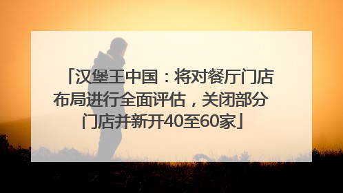 汉堡王中国：将对餐厅门店布局进行全面评估，关闭部分门店并新开40至60家
