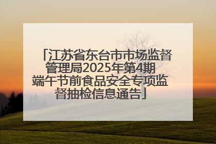 江苏省东台市市场监督管理局2025年第4期端午节前食品安全专项监督抽检信息通告