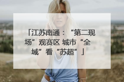 江苏南通：“第二现场”观赛区 城市“全域”看“苏超”