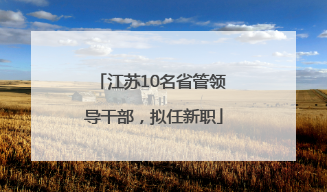 江苏10名省管领导干部，拟任新职
