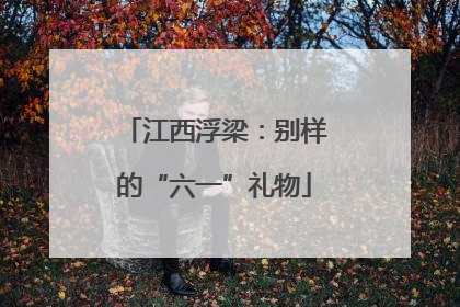 江西浮梁：别样的“六一”礼物