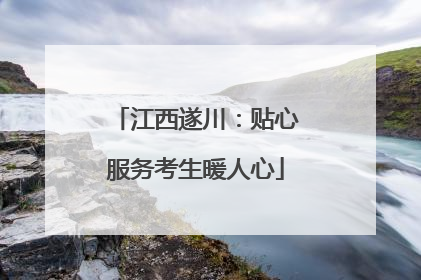 江西遂川：贴心服务考生暖人心